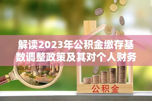 渭南解读2023年公积金缴存基数调整政策及其对个人财务的影响