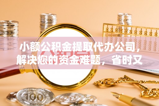 渭南小额公积金提取代办公司，解决您的资金难题，省时又省心