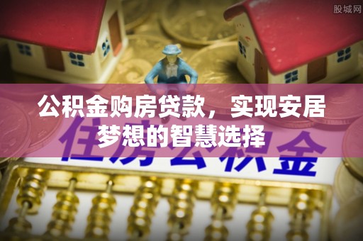 渭南公积金购房贷款，实现安居梦想的智慧选择