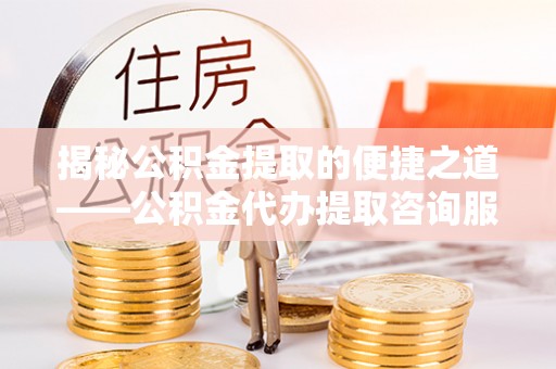 渭南揭秘公积金提取的便捷之道——公积金代办提取咨询服务全解析