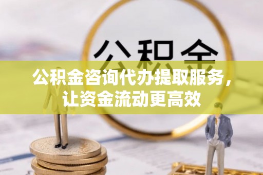 渭南公积金咨询代办提取服务，让资金流动更高效