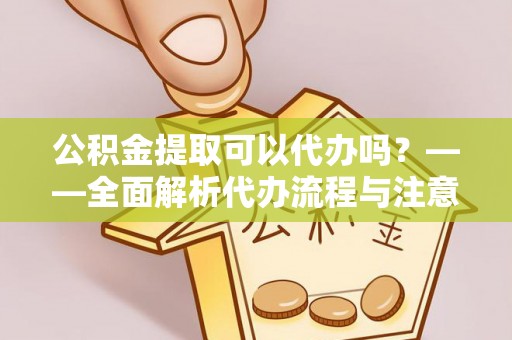 渭南公积金提取可以代办吗？——全面解析代办流程与注意事项