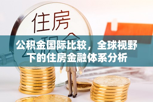渭南公积金国际比较，全球视野下的住房金融体系分析